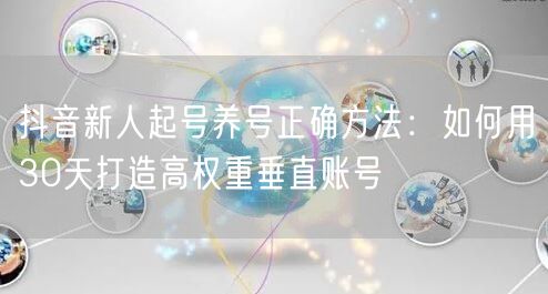 抖音新人起号养号正确方法:如何用30天打造高权重垂直账号