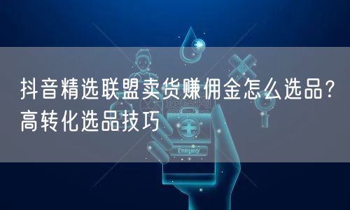 抖音精选联盟卖货赚佣金怎么选品?高转化选品技巧