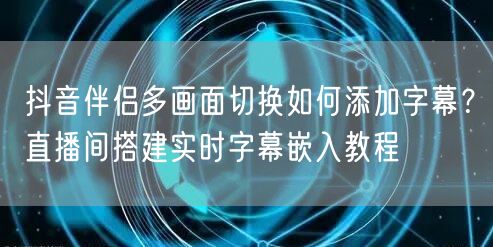 抖音伴侣多画面切换如何添加字幕?直播间搭建实时字幕嵌入教程