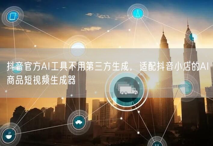 抖音官方AI工具不用第三方生成,适配抖音小店的AI商品短视频生成器
