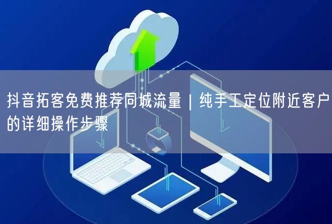 抖音拓客免费推荐同城流量|纯手工定位附近客户的详细操作步骤