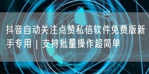 抖音自动关注点赞私信软件免费版新手专用|支持批量操作超简单