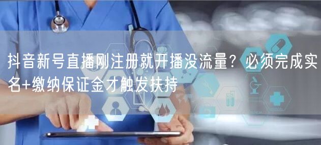抖音新号直播刚注册就开播没流量?必须完成实名+缴纳保证金才触发扶持