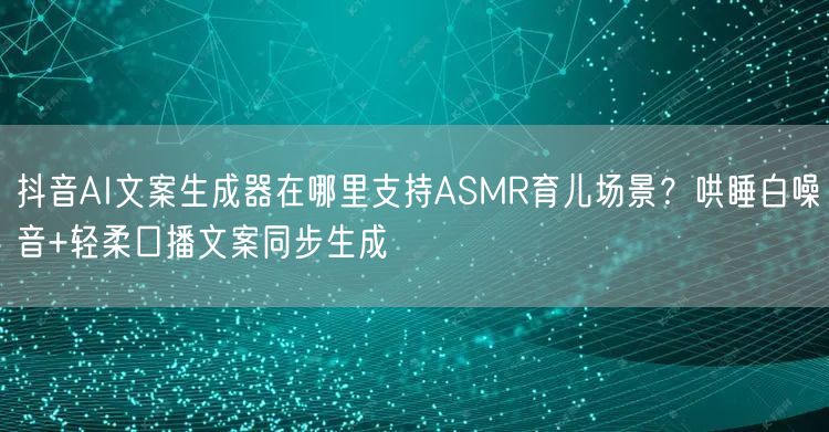 抖音AI文案生成器在哪里支持ASMR育儿场景?哄睡白噪音+轻柔口播文案同步生成
