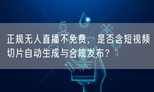 正规无人直播不免费,是否含短视频切片自动生成与合规发布?