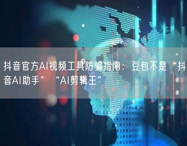 抖音官方AI视频工具防骗指南:豆包不是“抖音AI助手”“AI剪辑王”