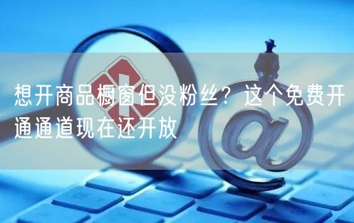 想开商品橱窗但没粉丝?这个免费开通通道现在还开放