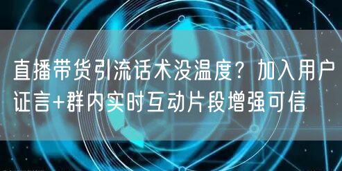 直播带货引流话术没温度?加入用户证言+群内实时互动片段增强可信