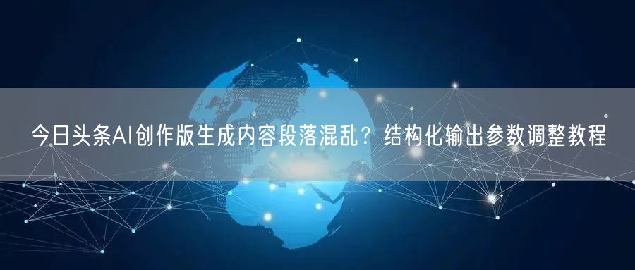 今日头条AI创作版生成内容段落混乱?结构化输出参数调整教程