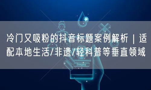 冷门又吸粉的抖音标题案例解析|适配本地生活/非遗/轻科普等垂直领域