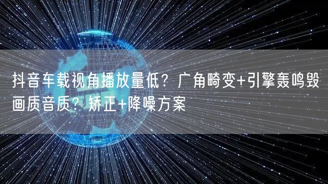 抖音车载视角播放量低?广角畸变+引擎轰鸣毁画质音质?矫正+降噪方案