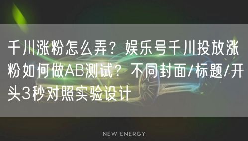 千川涨粉怎么弄?娱乐号千川投放涨粉如何做AB测试?不同封面/标题/开头3秒对照实