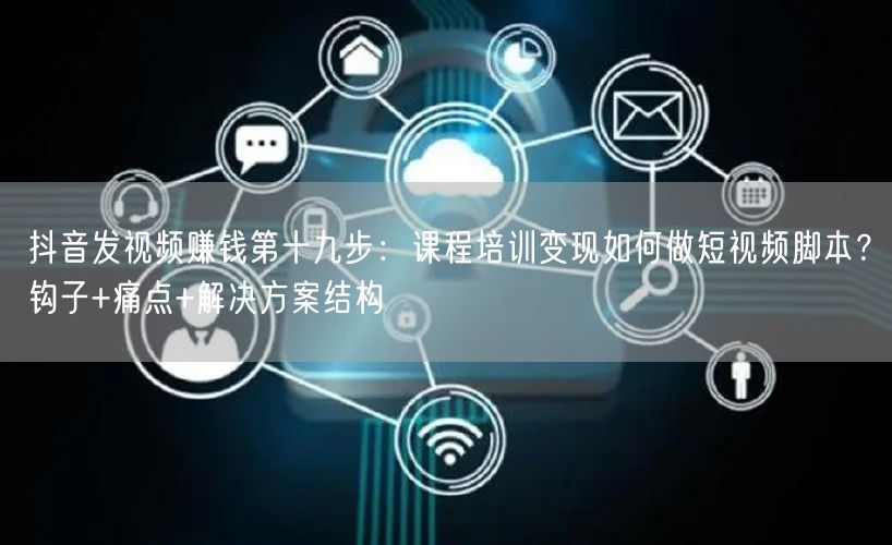 抖音发视频赚钱第十九步:课程培训变现如何做短视频脚本?钩子+痛点+解决方案结构