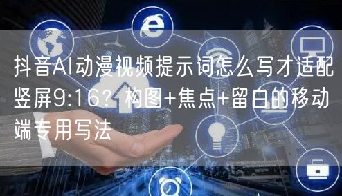 抖音AI动漫视频提示词怎么写才适配竖屏9:16?构图+焦点+留白的移动端专用写法