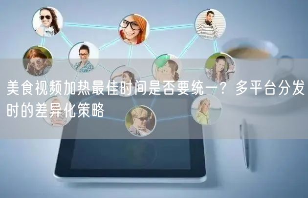 美食视频加热最佳时间是否要统一?多平台分发时的差异化策略