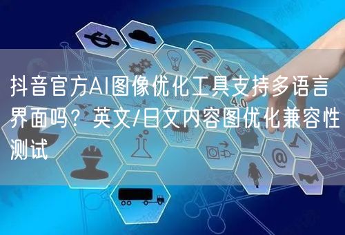 抖音官方AI图像优化工具支持多语言界面吗?英文/日文内容图优化兼容性测试