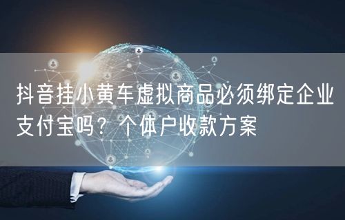 抖音挂小黄车虚拟商品必须绑定企业支付宝吗?个体户收款方案