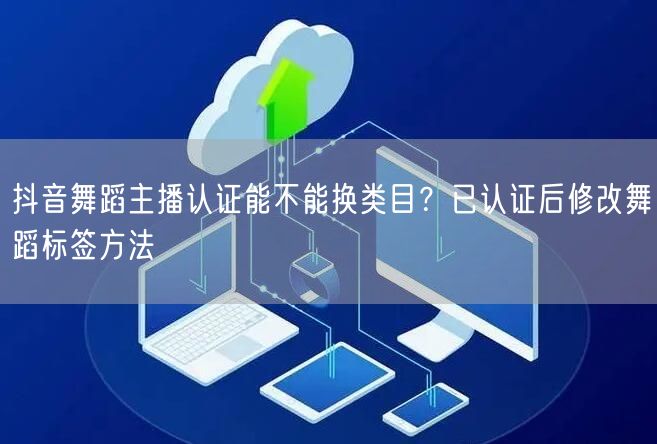 抖音舞蹈主播认证能不能换类目?已认证后修改舞蹈标签方法