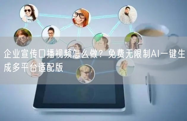 企业宣传口播视频怎么做?免费无限制AI一键生成多平台适配版