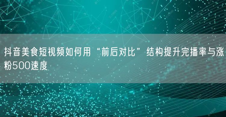 抖音美食短视频如何用“前后对比”结构提升完播率与涨粉500速度