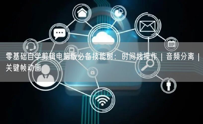 零基础自学剪辑电脑版必备技能树:时间线操作|音频分离|关键帧动画