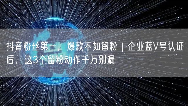 抖音粉丝第一，爆款不如留粉｜企业蓝V号认证后，这3个留粉动作千万别漏