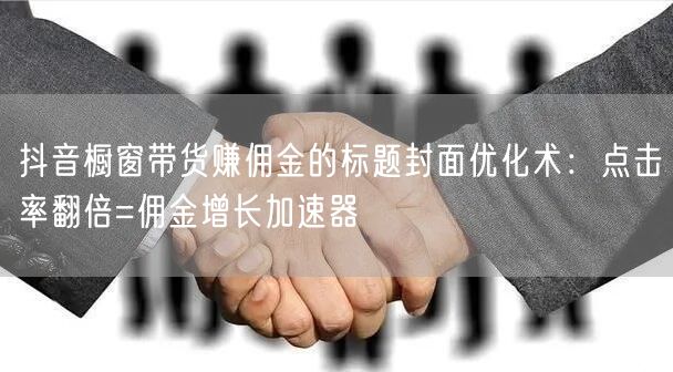 抖音橱窗带货赚佣金的标题封面优化术:点击率翻倍=佣金增长加速器