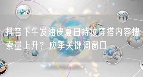 抖音下午发油皮夏日持妆穿搭内容搜索量上升?应季关键词窗口