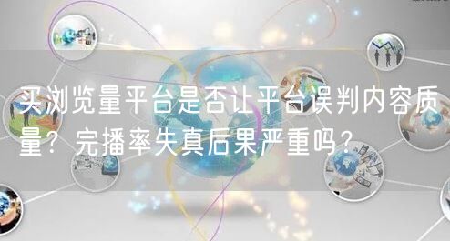买浏览量平台是否让平台误判内容质量?完播率失真后果严重吗?