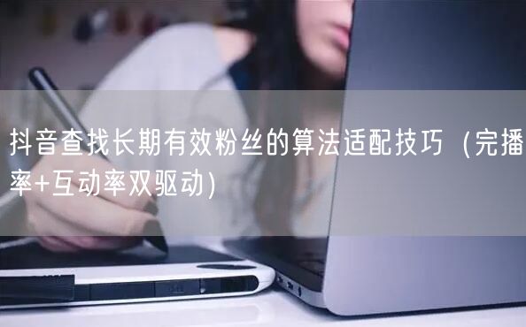 抖音查找长期有效粉丝的算法适配技巧(完播率+互动率双驱动)