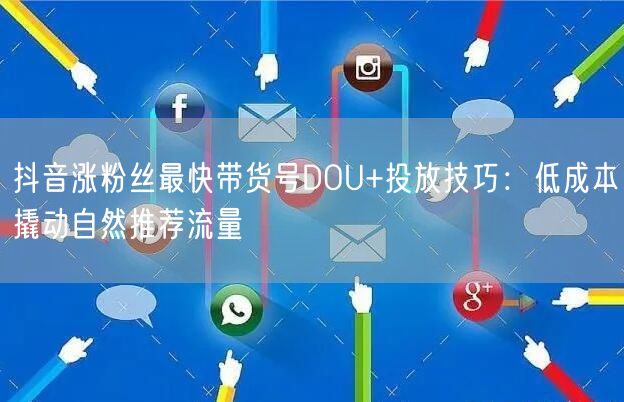 抖音涨粉丝最快带货号DOU+投放技巧:低成本撬动自然推荐流量