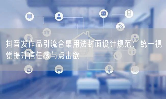 抖音发作品引流合集用法封面设计规范:统一视觉提升信任感与点击欲