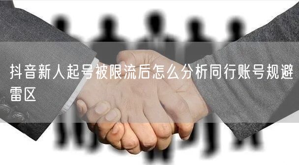 抖音新人起号被限流后怎么分析同行账号规避雷区