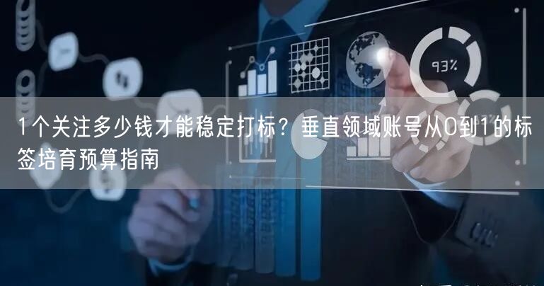 1个关注多少钱才能稳定打标?垂直领域账号从0到1的标签培育预算指南