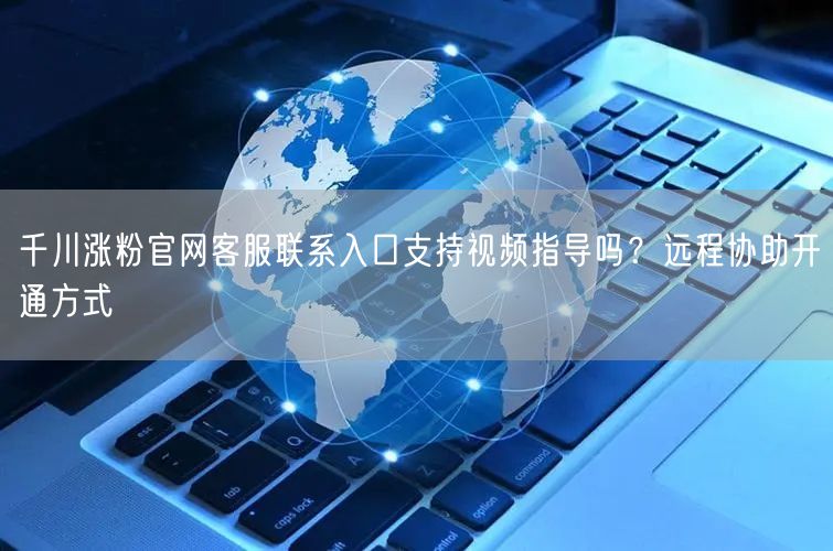 千川涨粉官网客服联系入口支持视频指导吗?远程协助开通方式