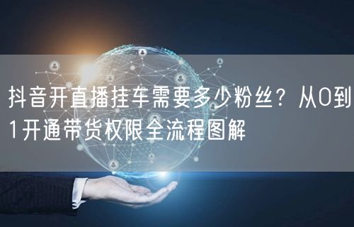 抖音开直播挂车需要多少粉丝？从0到1开通带货权限全流程图解