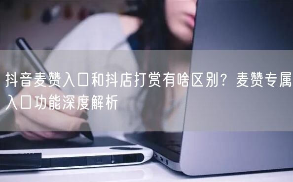 抖音麦赞入口和抖店打赏有啥区别？麦赞专属入口功能深度解析