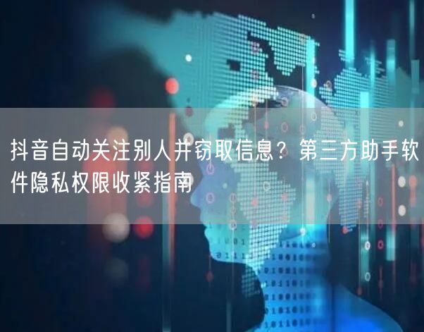 抖音自动关注别人并窃取信息?第三方助手软件隐私权限收紧指南