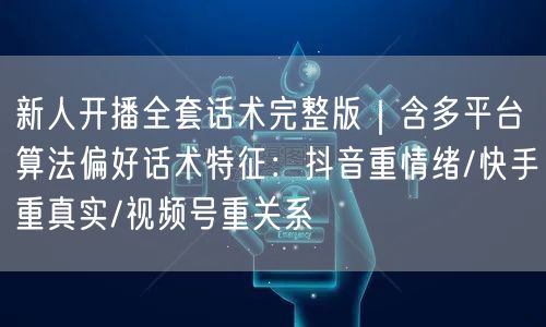 新人开播全套话术完整版|含多平台算法偏好话术特征:抖音重情绪/快手重真实/视频号