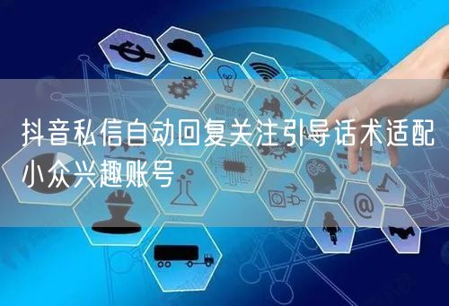 抖音私信自动回复关注引导话术适配小众兴趣账号