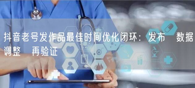 抖音老号发作品最佳时间优化闭环:发布→数据→调整→再验证