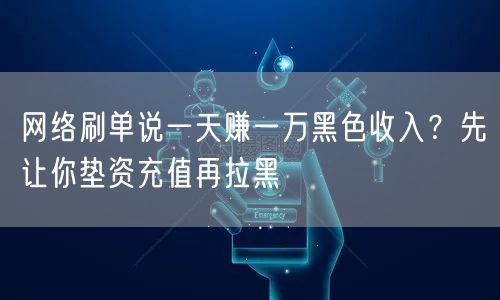 网络刷单说一天赚一万黑色收入?先让你垫资充值再拉黑