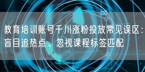 教育培训账号千川涨粉投放常见误区:盲目追热点、忽视课程标签匹配