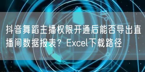 抖音舞蹈主播权限开通后能否导出直播间数据报表?Excel下载路径