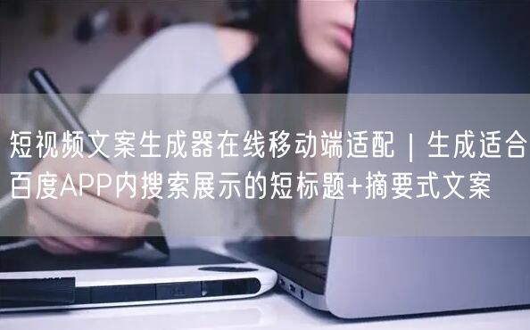 短视频文案生成器在线移动端适配|生成适合百度APP内搜索展示的短标题+摘要式文案