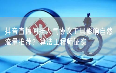抖音直播间挂人气协议工具影响自然流量推荐?算法工程师证实