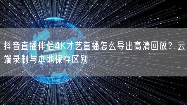 抖音直播伴侣4K才艺直播怎么导出高清回放?云端录制与本地保存区别