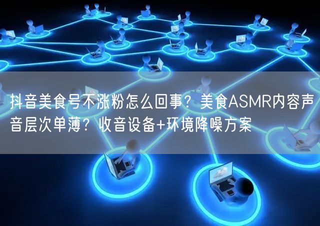 抖音美食号不涨粉怎么回事?美食ASMR内容声音层次单薄?收音设备+环境降噪方案