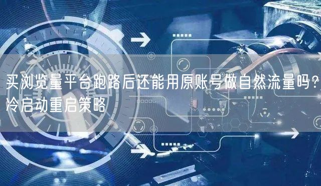买浏览量平台跑路后还能用原账号做自然流量吗?冷启动重启策略