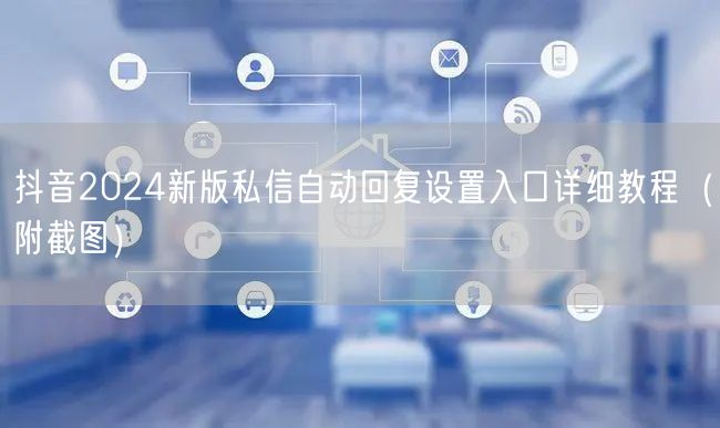 抖音2024新版私信自动回复设置入口详细教程(附截图)